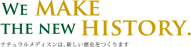 We make the new history. / ナチュラルメディスンは、新しい歴史をつくります